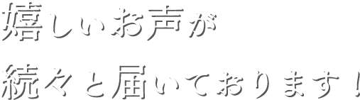 嬉しいお声が続々と届いております!