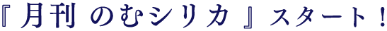 『 月刊 のむシリカ 』スタート!